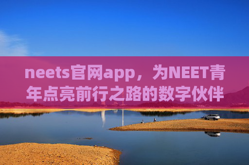 neets官网app,为NEET青年点亮前行之路的数字伙伴,点亮NEET青年前行之路的数字伙伴 neets官网app,为NEET青年点亮前行之路的数字伙伴,点亮NEET青年前行之路的数字伙伴