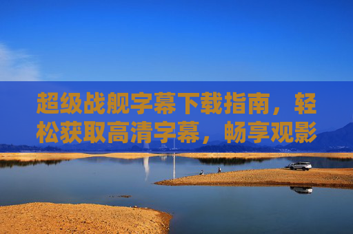 超级战舰字幕下载指南,轻松获取高清字幕,畅享观影体验,超级战舰字幕下载指南,轻松获取高清字幕,畅享观影体验 超级战舰字幕下载指南,轻松获取高清字幕,畅享观影体验,超级战舰字幕下载指南,轻松获取高清字幕,畅享观影体验