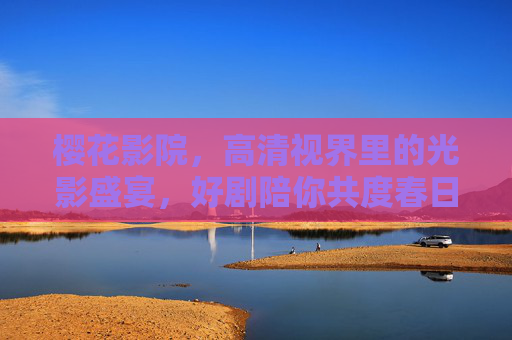 樱花影院,高清视界里的光影盛宴,好剧陪你共度春日时光,樱花影院,春日光影盛宴,高清好剧共度时光 樱花影院,高清视界里的光影盛宴,好剧陪你共度春日时光,樱花影院,春日光影盛宴,高清好剧共度时光