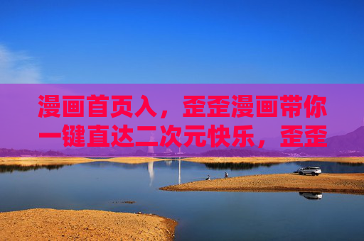 漫画首页入，歪歪漫画带你一键直达二次元快乐，歪歪漫画首页入，一键直达二次元快乐