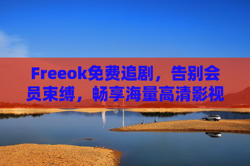 Freeok免费追剧，告别会员束缚，畅享海量高清影视盛宴