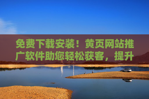 免费下载安装！黄页网站推广软件助您轻松获客，提升曝光率，免费下载安装！黄页网站推广软件轻松获客提升曝光率