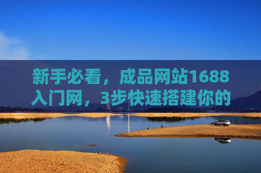 新手必看，成品网站1688入门网，3步快速搭建你的线上店铺，新手必看，1688成品网站3步快速搭建线上店铺