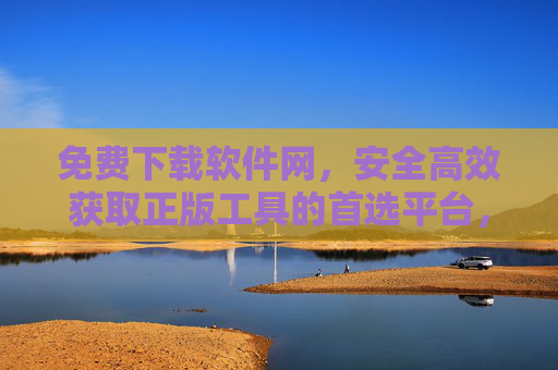 免费下载软件网，安全高效获取正版工具的首选平台，免费下载软件网，正版工具安全高效首选平台