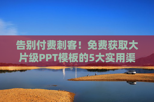 告别付费刺客！免费获取大片级PPT模板的5大实用渠道，告别付费刺客！5大免费获取大片级PPT模板的实用渠道