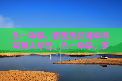 九一中学，在时光长河中书写育人华章，九一中学，岁月育华章