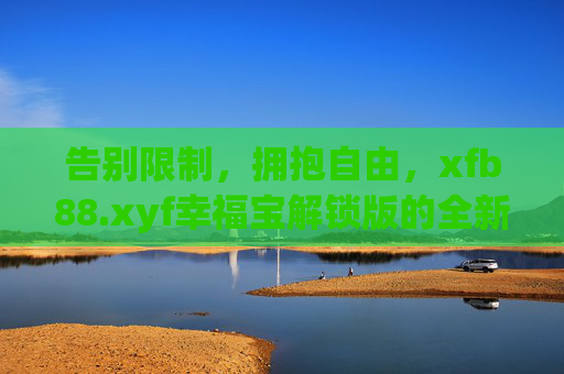 告别限制，拥抱自由，xfb88.xyf幸福宝解锁版的全新体验，幸福宝解锁版，告别限制，拥抱自由全新体验