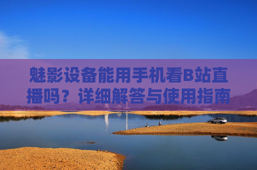 魅影设备能用手机看B站直播吗？详细解答与使用指南，魅影设备能用手机看B站直播吗？解答与使用指南