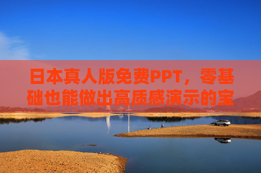 日本真人版免费PPT，零基础也能做出高质感演示的宝藏资源，日本真人版免费PPT，零基础高质感演示宝藏资源