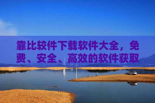 靠比较件下载软件大全，免费、安全、高效的软件获取全攻略，免费安全高效软件下载全攻略