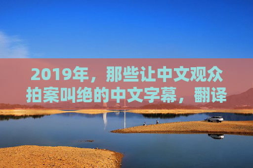 2019年，那些让中文观众拍案叫绝的中文字幕，翻译不止于懂，更在于共情，2019年，那些因共情而拍案叫绝的中文字幕