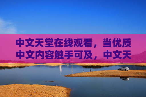 中文天堂在线观看，当优质中文内容触手可及，中文天堂在线，优质内容触手可及