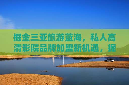 掘金三亚旅游蓝海，私人高清影院品牌加盟新机遇，掘金三亚旅游蓝海，私人高清影院加盟新机遇
