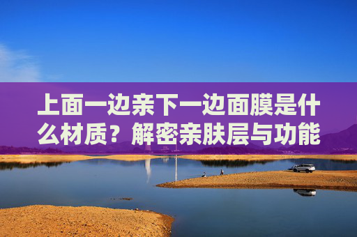上面一边亲下一边面膜是什么材质？解密亲肤层与功能层的材质奥秘，面膜材质解密，亲肤层与功能层的奥秘