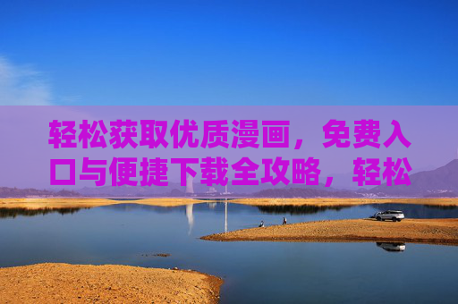 轻松获取优质漫画，免费入口与便捷下载全攻略，轻松获取优质漫画，免费入口与便捷下载全攻略