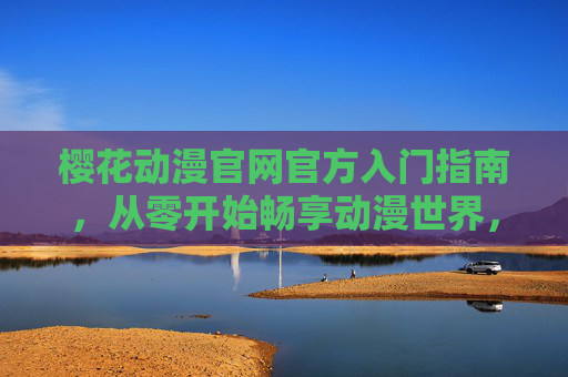 樱花动漫官网官方入门指南，从零开始畅享动漫世界，樱花动漫官网官方入门指南，从零开始畅享动漫世界