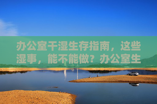 办公室干湿生存指南，这些湿事，能不能做？办公室生存指南，这些湿事能不能做？