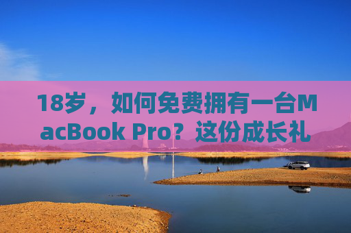 18岁，如何免费拥有一台MacBook Pro？这份成长礼攻略请收好！18岁成长礼，免费MacBook Pro攻略