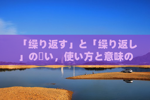 「缲り返す」と「缲り返し」の違い，使い方と意味の完全ガイド「缲り返す」と「缲り返し」の違い・使い方・意味完全ガイド
