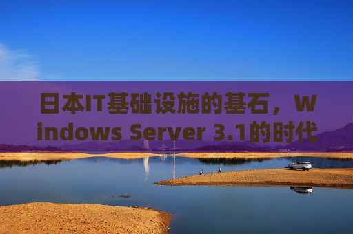 日本IT基础设施的基石，Windows Server 3.1的时代印记与技术演进