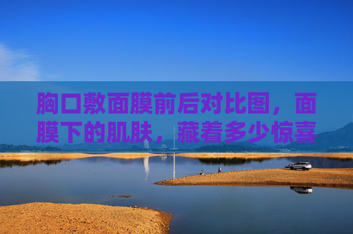 胸口敷面膜前后对比图，面膜下的肌肤，藏着多少惊喜？胸口敷面膜前后对比图，肌肤藏着多少惊喜？