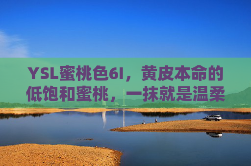YSL蜜桃色6I，黄皮本命的低饱和蜜桃，一抹就是温柔本身，YSL蜜桃色6I，黄皮本命的低饱和温柔蜜桃