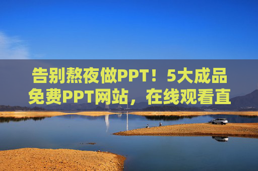 告别熬夜做PPT！5大成品免费PPT网站，在线观看直接套用，告别熬夜做PPT！5大免费成品PPT网站，在线直接套用