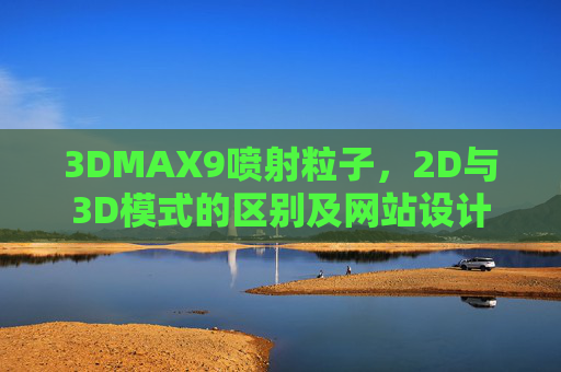 3DMAX9喷射粒子，2D与3D模式的区别及网站设计应用指南，3DMAX9喷射粒子，2D与3D模式区别及网站设计应用指南