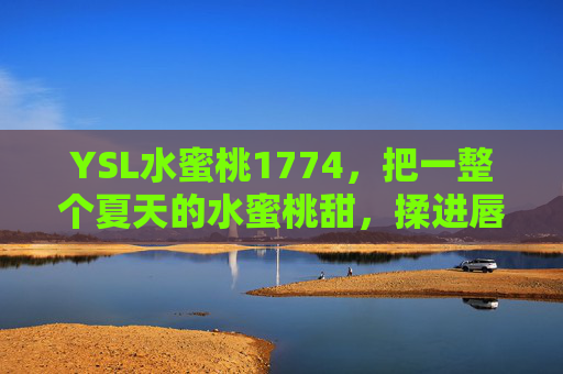 YSL水蜜桃1774，把一整个夏天的水蜜桃甜，揉进唇间，YSL水蜜桃1774，夏日水蜜桃甜，揉进唇间