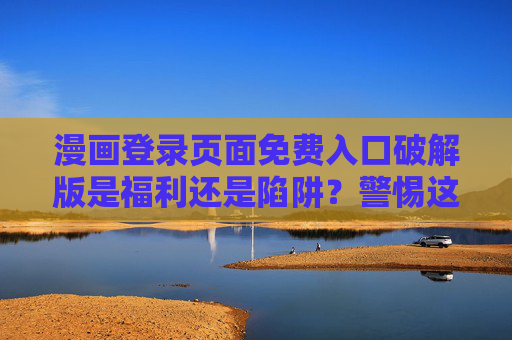 漫画登录页面免费入口破解版是福利还是陷阱？警惕这些隐藏风险！