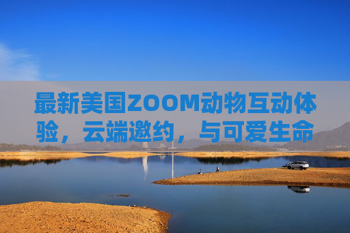 最新美国ZOOM动物互动体验，云端邀约，与可爱生命零距离，欢迎你！云端零距离，ZOOM动物互动邀你共赴可爱之约