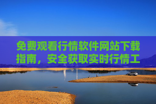 免费观看行情软件网站下载指南，安全获取实时行情工具，免费行情软件下载指南，安全获取实时行情工具