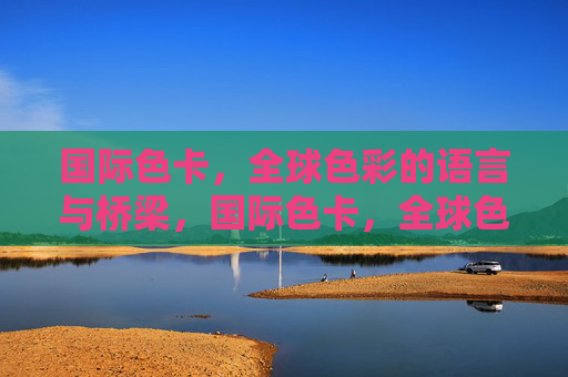 国际色卡，全球色彩的语言与桥梁，国际色卡，全球色彩的语言与桥梁
