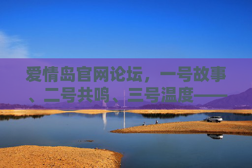 爱情岛官网论坛，一号故事、二号共鸣、三号温度——我们与爱情相遇的地方，爱情岛论坛，故事共鸣温度，邂逅爱情