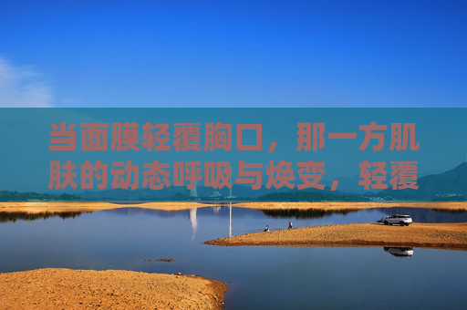 当面膜轻覆胸口，那一方肌肤的动态呼吸与焕变，轻覆胸口的呼吸焕变