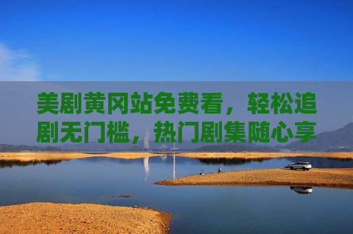 美剧黄冈站免费看，轻松追剧无门槛，热门剧集随心享，美剧黄冈站，免费追剧无门槛，热门随心享