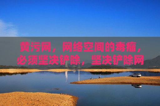 黄污网，网络空间的毒瘤，必须坚决铲除，坚决铲除网络空间毒瘤黄污网