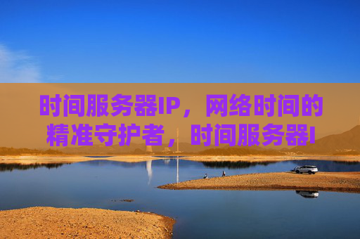 时间服务器IP，网络时间的精准守护者，时间服务器IP，网络时间的精准守护者