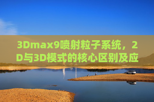 3Dmax9喷射粒子系统，2D与3D模式的核心区别及应用指南，3Dmax9喷射粒子系统，2D与3D模式核心区别及应用指南