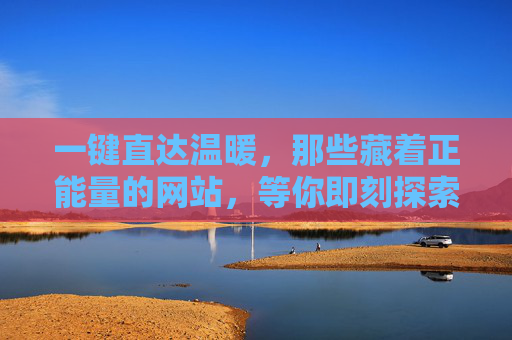 一键直达温暖，那些藏着正能量的网站，等你即刻探索，一键直达温暖，正能量网站即刻探索