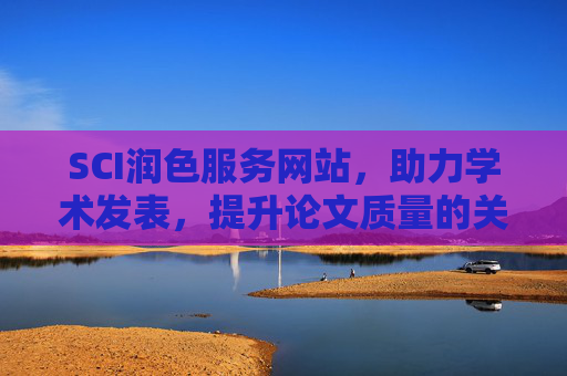 SCI润色服务网站，助力学术发表，提升论文质量的关键一步，SCI润色，学术发表与论文质量提升的关键一步