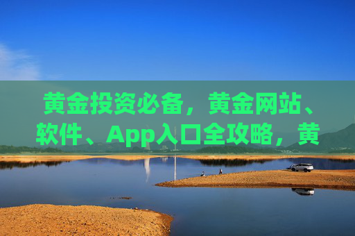 黄金投资必备，黄金网站、软件、App入口全攻略，黄金投资必备，网站软件App入口全攻略