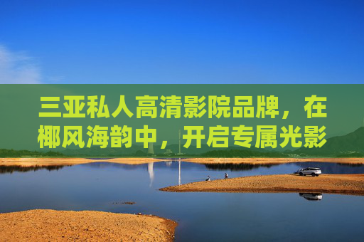 三亚私人高清影院品牌，在椰风海韵中，开启专属光影盛宴，三亚私人影院，椰风海韵中的专属光影盛宴