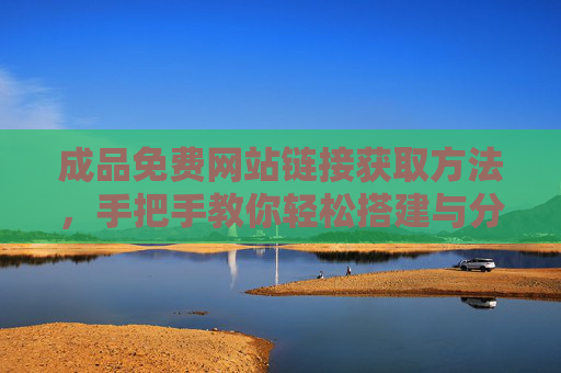 成品免费网站链接获取方法，手把手教你轻松搭建与分享，手把手教你获取成品免费网站链接并轻松搭建分享