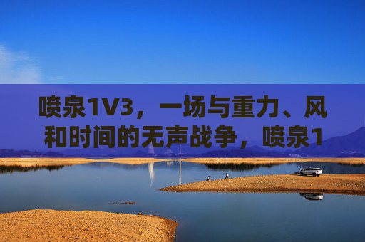 喷泉1V3，一场与重力、风和时间的无声战争，喷泉1V3，重力、风与时间的无声战争