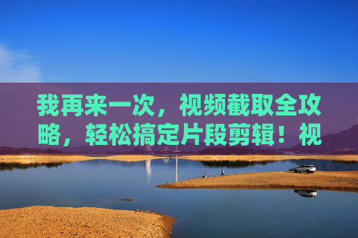 我再来一次，视频截取全攻略，轻松搞定片段剪辑！视频截取全攻略，轻松搞定片段剪辑