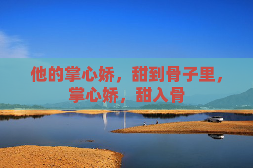 他的掌心娇，甜到骨子里，掌心娇，甜入骨