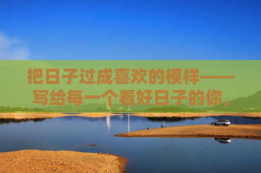 把日子过成喜欢的模样——写给每一个看好日子的你，把日子过成喜欢的模样