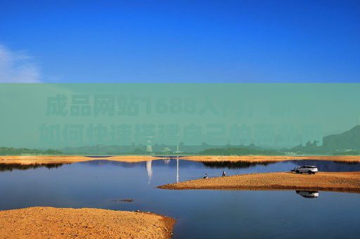 成品网站1688入门，新手如何快速搭建自己的商业网站？成品网站1688新手入门，快速搭建商业网站