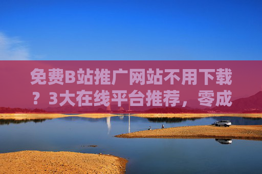 免费B站推广网站不用下载？3大在线平台推荐，零成本涨粉曝光秘籍，免费B站推广，3大在线平台，零成本涨粉曝光秘籍